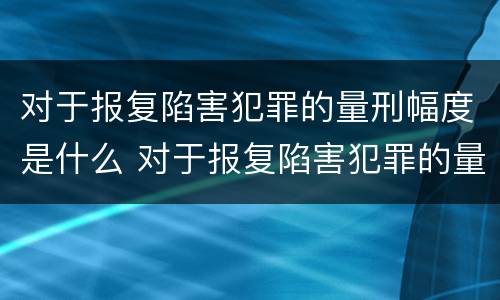 对于报复陷害犯罪的量刑幅度是什么 对于报复陷害犯罪的量刑幅度是什么标准