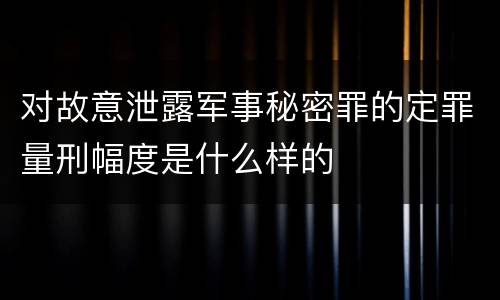 对故意泄露军事秘密罪的定罪量刑幅度是什么样的