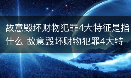 故意毁坏财物犯罪4大特征是指什么 故意毁坏财物犯罪4大特征是指什么意思