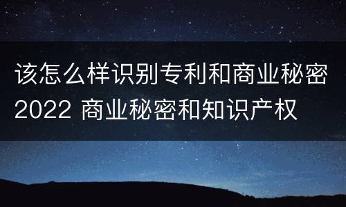 该怎么样识别专利和商业秘密2022 商业秘密和知识产权
