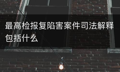 最高检报复陷害案件司法解释包括什么