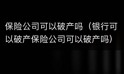 保险公司可以破产吗（银行可以破产保险公司可以破产吗）