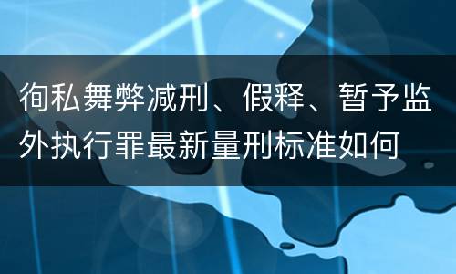 徇私舞弊减刑、假释、暂予监外执行罪最新量刑标准如何
