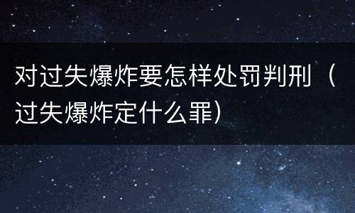 对过失爆炸要怎样处罚判刑（过失爆炸定什么罪）