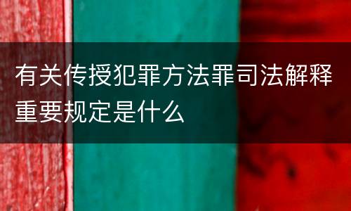 有关传授犯罪方法罪司法解释重要规定是什么