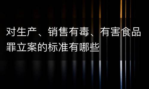 对生产、销售有毒、有害食品罪立案的标准有哪些