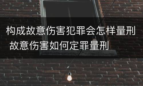 构成故意伤害犯罪会怎样量刑 故意伤害如何定罪量刑