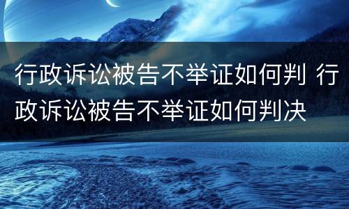 行政诉讼被告不举证如何判 行政诉讼被告不举证如何判决