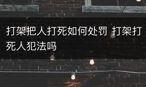 打架把人打死如何处罚 打架打死人犯法吗