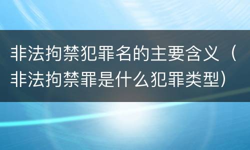 非法拘禁犯罪名的主要含义（非法拘禁罪是什么犯罪类型）