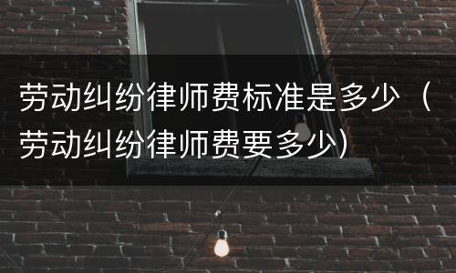 劳动纠纷律师费标准是多少（劳动纠纷律师费要多少）