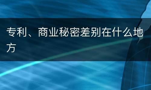 专利、商业秘密差别在什么地方