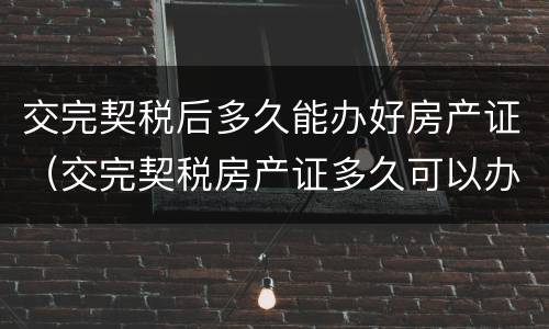 交完契税后多久能办好房产证（交完契税房产证多久可以办下来）