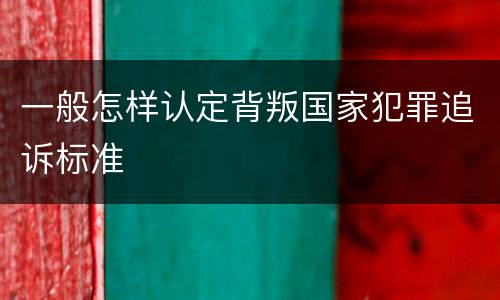 一般怎样认定背叛国家犯罪追诉标准