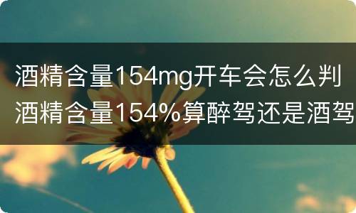 酒精含量154mg开车会怎么判 酒精含量154%算醉驾还是酒驾