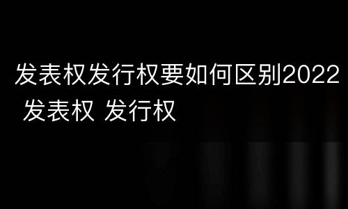 发表权发行权要如何区别2022 发表权 发行权