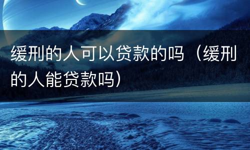 缓刑的人可以贷款的吗（缓刑的人能贷款吗）