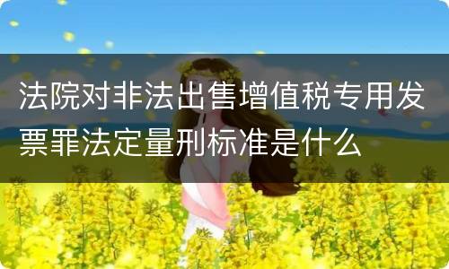 法院对非法出售增值税专用发票罪法定量刑标准是什么
