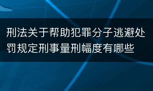 刑法关于帮助犯罪分子逃避处罚规定刑事量刑幅度有哪些