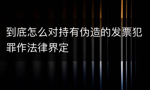 到底怎么对持有伪造的发票犯罪作法律界定
