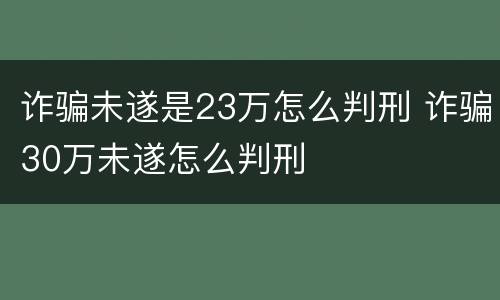 诈骗未遂是23万怎么判刑 诈骗30万未遂怎么判刑