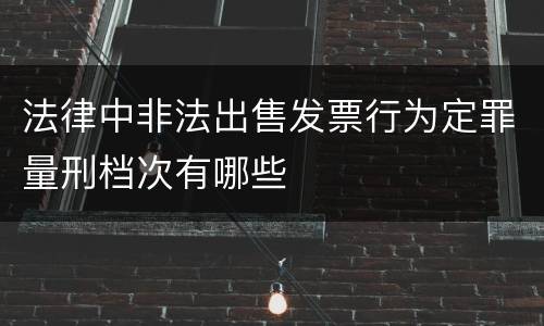 法律中非法出售发票行为定罪量刑档次有哪些