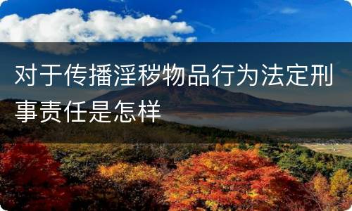 对于传播淫秽物品行为法定刑事责任是怎样