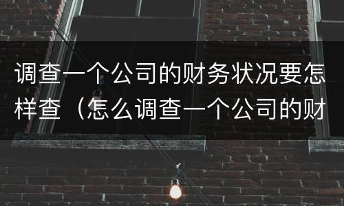 调查一个公司的财务状况要怎样查（怎么调查一个公司的财务信息）