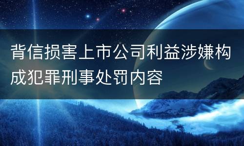 背信损害上市公司利益涉嫌构成犯罪刑事处罚内容