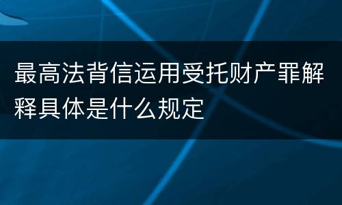 最高法背信运用受托财产罪解释具体是什么规定