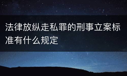 法律放纵走私罪的刑事立案标准有什么规定