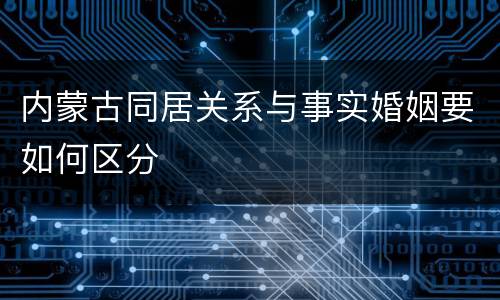 内蒙古同居关系与事实婚姻要如何区分