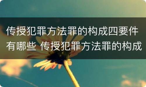 传授犯罪方法罪的构成四要件有哪些 传授犯罪方法罪的构成要素