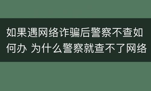 如果遇网络诈骗后警察不查如何办 为什么警察就查不了网络诈骗