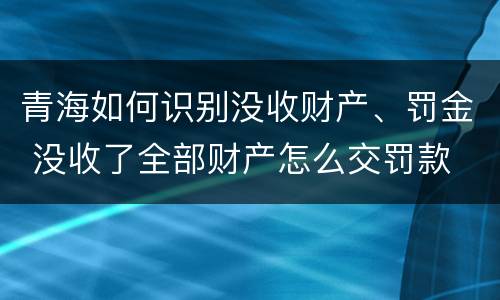 青海如何识别没收财产、罚金 没收了全部财产怎么交罚款