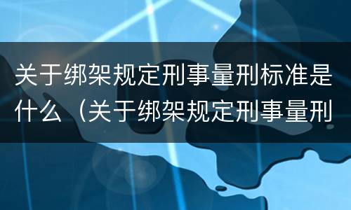 关于绑架规定刑事量刑标准是什么（关于绑架规定刑事量刑标准是什么意思）