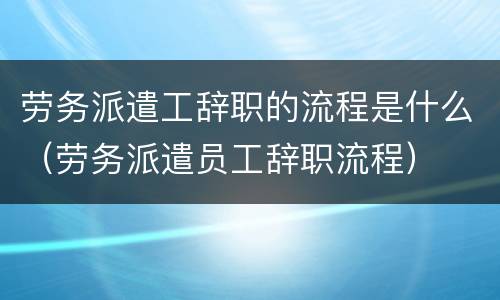 劳务派遣工辞职的流程是什么（劳务派遣员工辞职流程）