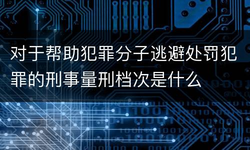 对于帮助犯罪分子逃避处罚犯罪的刑事量刑档次是什么