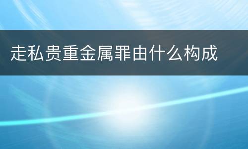 走私贵重金属罪由什么构成