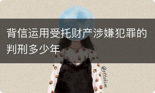 背信运用受托财产涉嫌犯罪的判刑多少年