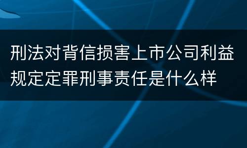 刑法对背信损害上市公司利益规定定罪刑事责任是什么样