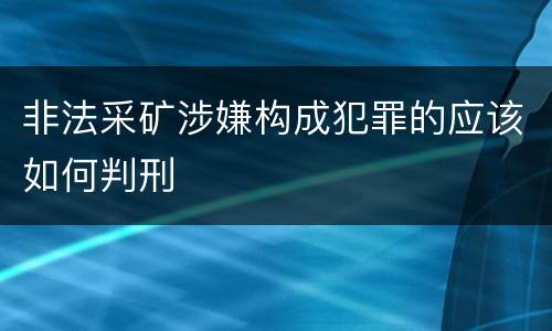 非法采矿涉嫌构成犯罪的应该如何判刑