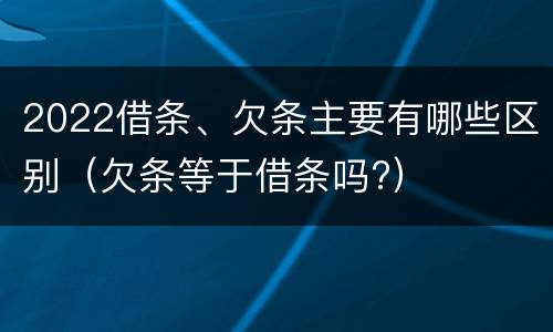 2022借条、欠条主要有哪些区别（欠条等于借条吗?）