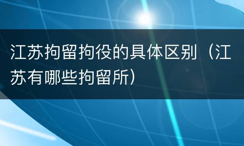 江苏拘留拘役的具体区别（江苏有哪些拘留所）