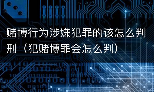 赌博行为涉嫌犯罪的该怎么判刑（犯赌博罪会怎么判）