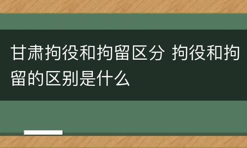 甘肃拘役和拘留区分 拘役和拘留的区别是什么