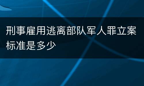 刑事雇用逃离部队军人罪立案标准是多少