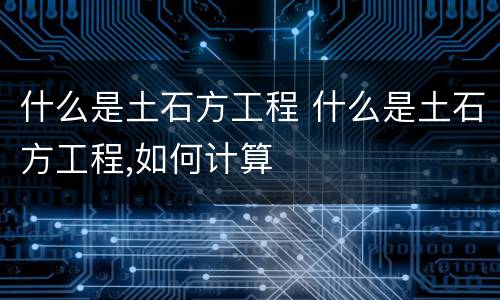 什么是土石方工程 什么是土石方工程,如何计算