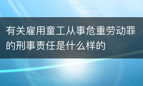 有关雇用童工从事危重劳动罪的刑事责任是什么样的
