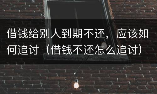 借钱给别人到期不还，应该如何追讨（借钱不还怎么追讨）